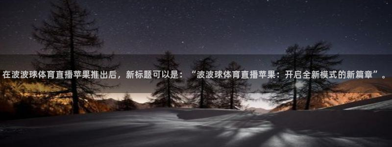 龙门直播app体育：在波波球体育直播苹果推出后，新标题可以是：“波波球体育直播苹果：开启全新模式的新篇章”。