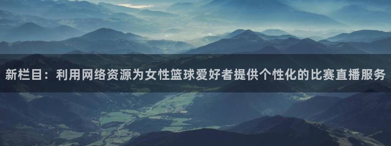 龙门直播体育免费观看：新栏目：利用网络资源为女性篮球爱好者提供个性化的比赛直播服务