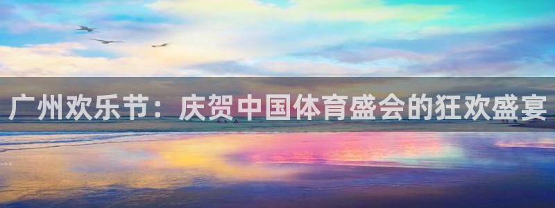 龙门直播app足球直播下载：广州欢乐节：庆贺中国体育盛会的狂欢盛宴